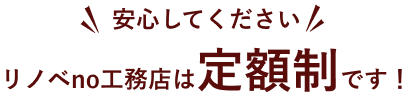 安心してくださいリノベno工務店は定額制です！